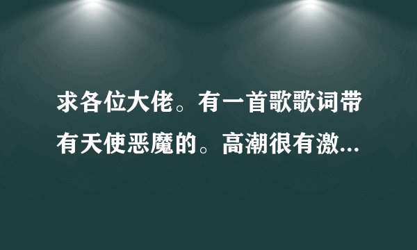 求各位大佬。有一首歌歌词带有天使恶魔的。高潮很有激情的一首中文歌。大概10年前很火的一首歌