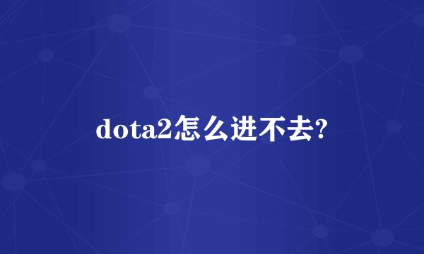 dota2怎么进不去?
