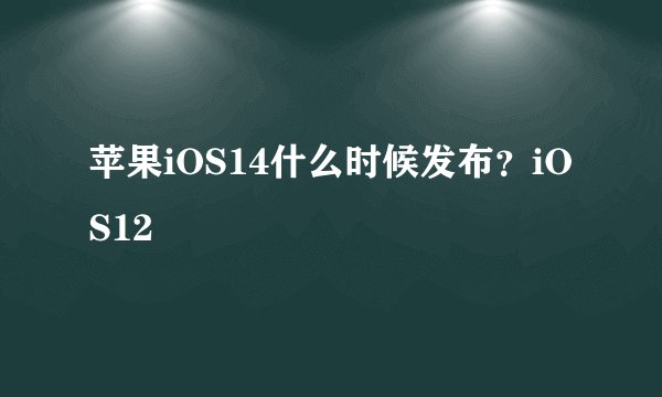 苹果iOS14什么时候发布？iOS12