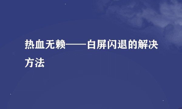 热血无赖——白屏闪退的解决方法