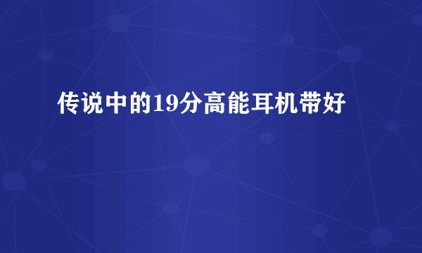 传说中的19分高能耳机带好