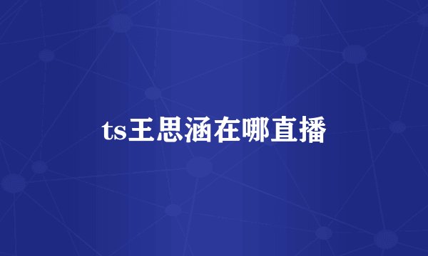 ts王思涵在哪直播