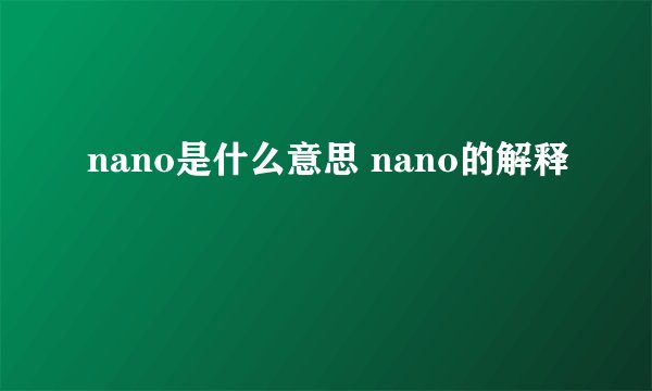 nano是什么意思 nano的解释