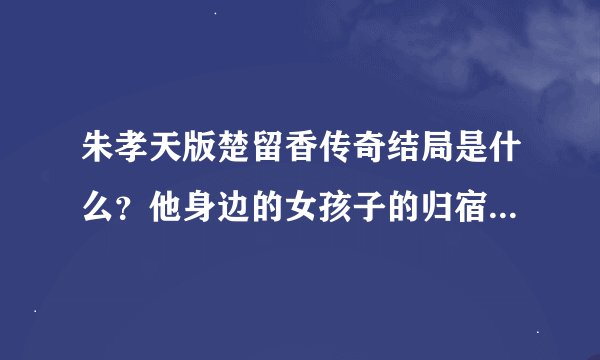朱孝天版楚留香传奇结局是什么？他身边的女孩子的归宿是什么？