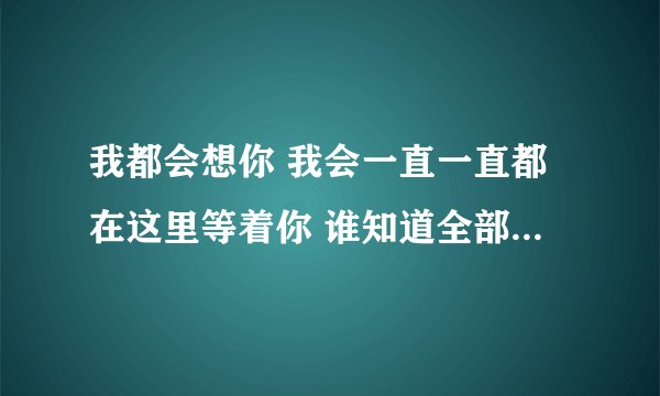 我都会想你 我会一直一直都在这里等着你 谁知道全部的歌词呀
