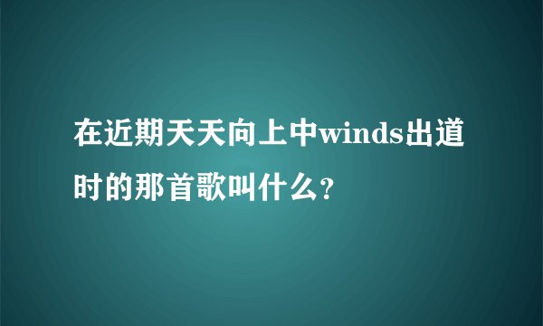 在近期天天向上中winds出道时的那首歌叫什么？