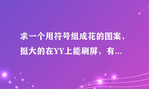 求一个用符号组成花的图案，挺大的在YY上能刷屏，有点像四叶草的……