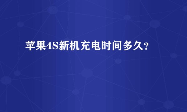 苹果4S新机充电时间多久？
