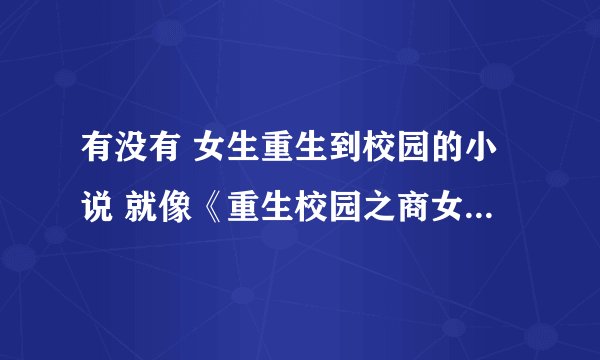 有没有 女生重生到校园的小说 就像《重生校园之商女》一类的...
