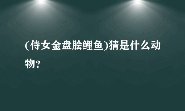 (侍女金盘脍鲤鱼)猜是什么动物？