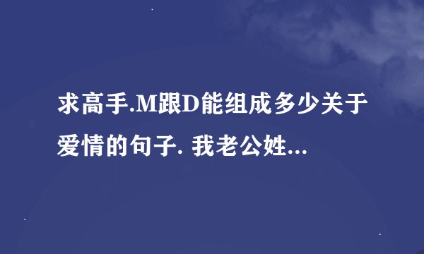 求高手.M跟D能组成多少关于爱情的句子. 我老公姓氏的开头字母是D,我的是M,不分先后.求点象征性