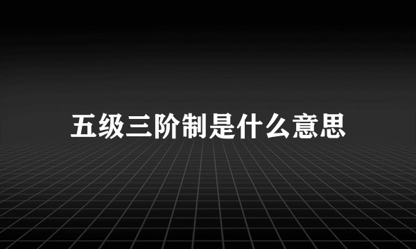 五级三阶制是什么意思