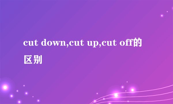 cut down,cut up,cut off的区别