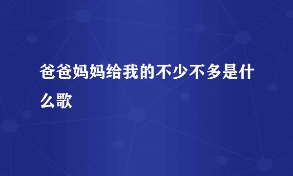 爸爸妈妈给我的不少不多是什么歌
