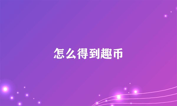 怎么得到趣币