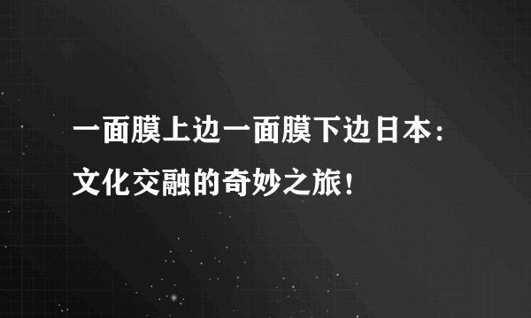 一面膜上边一面膜下边日本：文化交融的奇妙之旅！