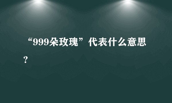 “999朵玫瑰”代表什么意思？