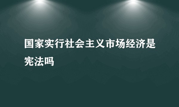 国家实行社会主义市场经济是宪法吗