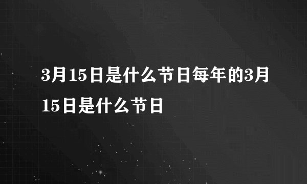 3月15日是什么节日每年的3月15日是什么节日