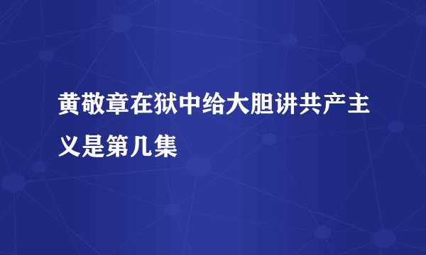 黄敬章在狱中给大胆讲共产主义是第几集