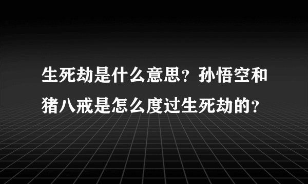 生死劫是什么意思？孙悟空和猪八戒是怎么度过生死劫的？