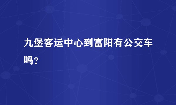 九堡客运中心到富阳有公交车吗？
