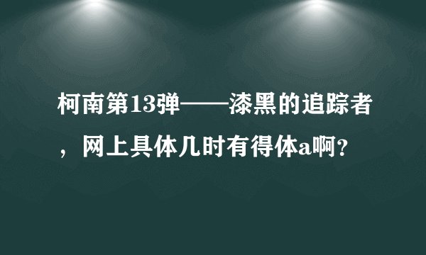 柯南第13弹——漆黑的追踪者，网上具体几时有得体a啊？
