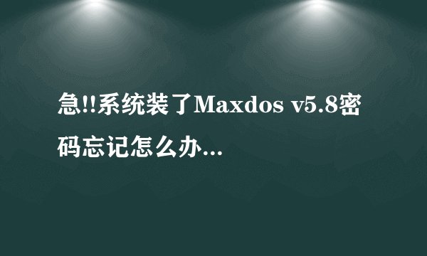 急!!系统装了Maxdos v5.8密码忘记怎么办啊啊大侠救救啊