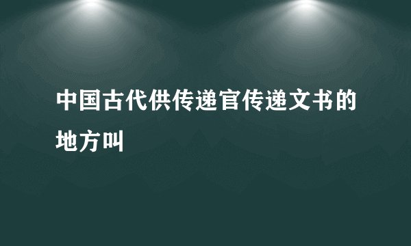 中国古代供传递官传递文书的地方叫