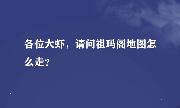 各位大虾，请问祖玛阁地图怎么走？