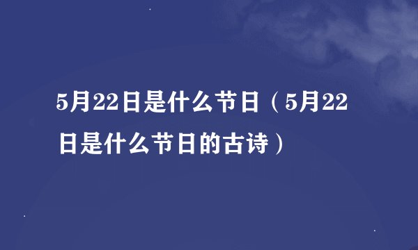 5月22日是什么节日（5月22日是什么节日的古诗）