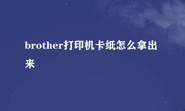 brother打印机卡纸怎么拿出来