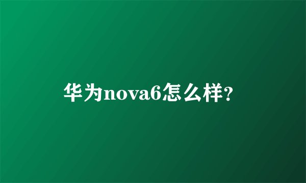 华为nova6怎么样？