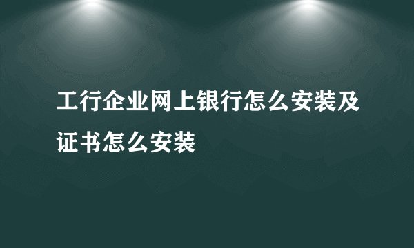 工行企业网上银行怎么安装及证书怎么安装