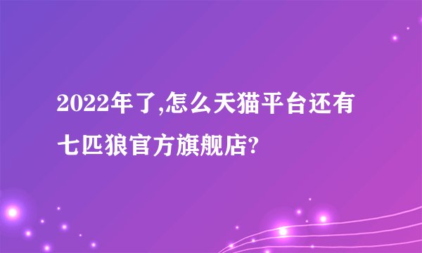 2022年了,怎么天猫平台还有七匹狼官方旗舰店?