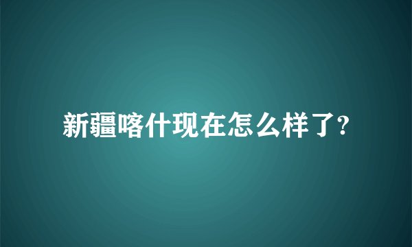 新疆喀什现在怎么样了?
