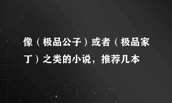 像（极品公子）或者（极品家丁）之类的小说，推荐几本