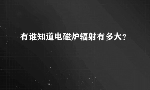 有谁知道电磁炉辐射有多大？
