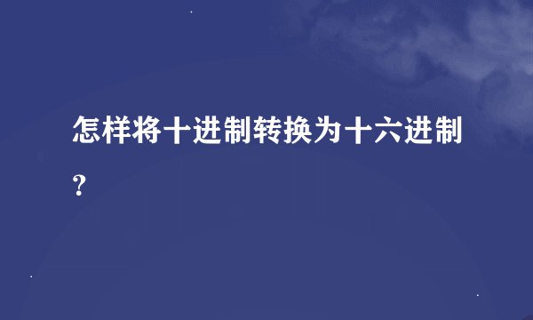 怎样将十进制转换为十六进制？