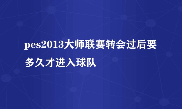pes2013大师联赛转会过后要多久才进入球队
