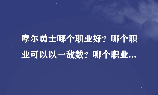 摩尔勇士哪个职业好？哪个职业可以以一敌数？哪个职业适合单挑？问题多了点，望宽容解决。呵呵