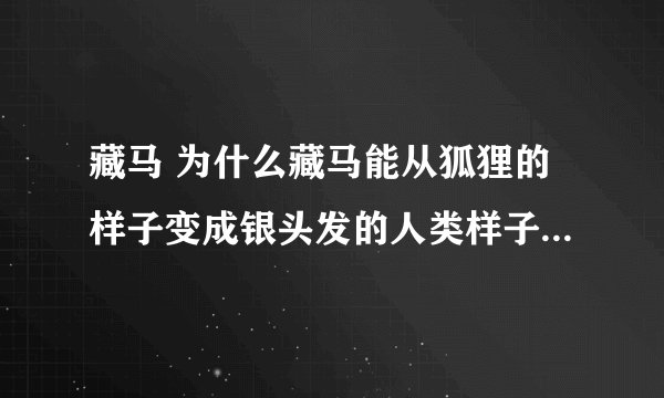 藏马 为什么藏马能从狐狸的样子变成银头发的人类样子？？？其实 藏马 是喜欢人类样子还是狐狸？？？