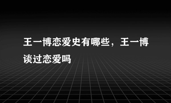 王一博恋爱史有哪些，王一博谈过恋爱吗