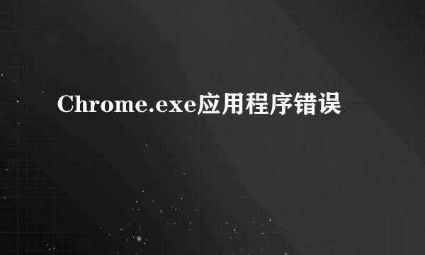Chrome.exe应用程序错误