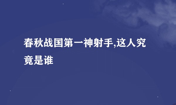 春秋战国第一神射手,这人究竟是谁