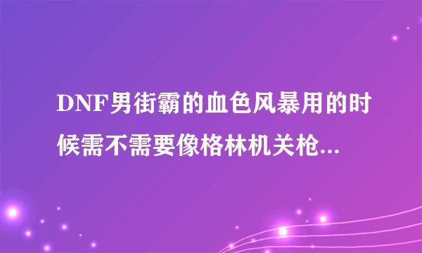 DNF男街霸的血色风暴用的时候需不需要像格林机关枪那样狂按X，或者像不动明王阵那样狂按该技能键
