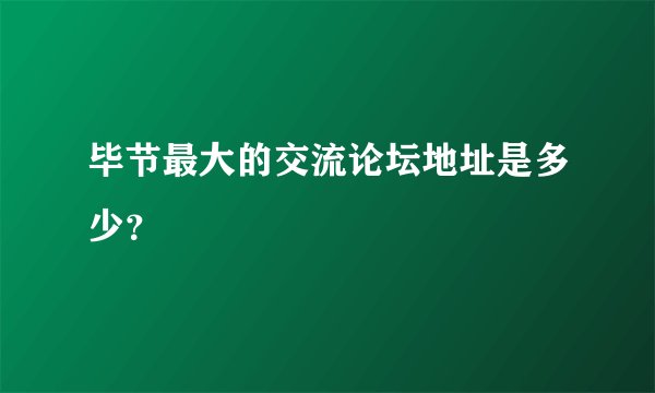 毕节最大的交流论坛地址是多少？