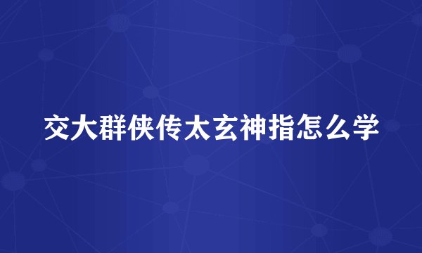 交大群侠传太玄神指怎么学