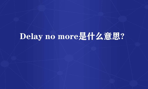 Delay no more是什么意思?
