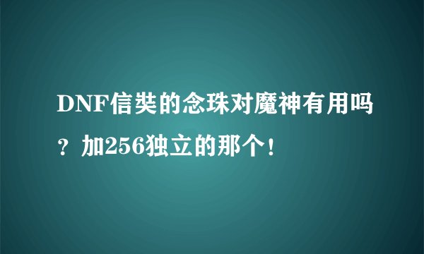 DNF信奘的念珠对魔神有用吗？加256独立的那个！